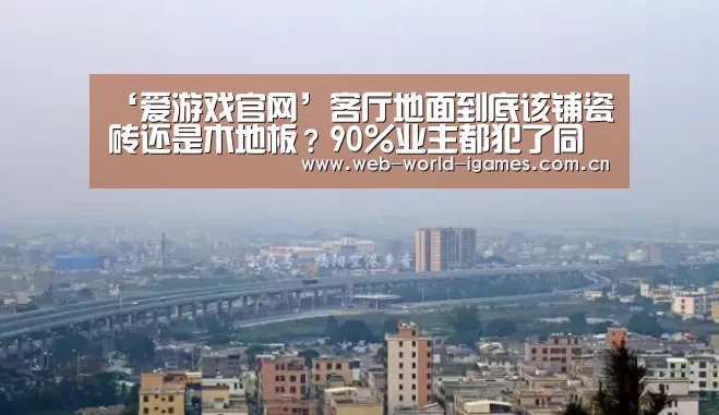 ‘爱游戏官网’客厅地面到底该铺瓷砖还是木地板?90%业主都犯了同样的错误!(图2) 爱游戏app